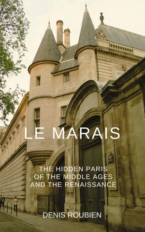 Le Marais. The Hidden Paris of the Middle Ages and the Renaissance. A Different Paris Travel Book