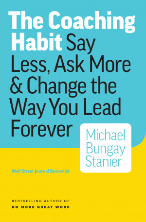The Coaching Habit: Say Less, Ask More & Change the Way You Lead Forever