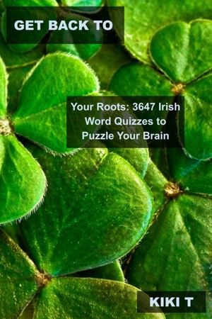 Get Back to Your Roots: 3647 Irish Word Quizzes to Puzzle Your Brain