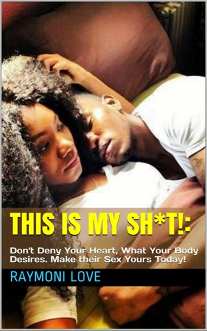 This Is My Sh*t!: Don't Deny Your Heart, What Your Body Desires. Make their Sex Yours Today