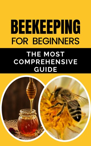 Beekeeping for Beginners: The Most Comprehensive Guide