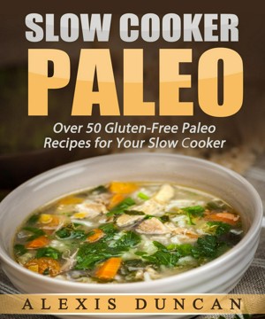 Slow Cooker Paleo: Over 50 Gluten-Free Paleo Recipes for Your Slow Cooker