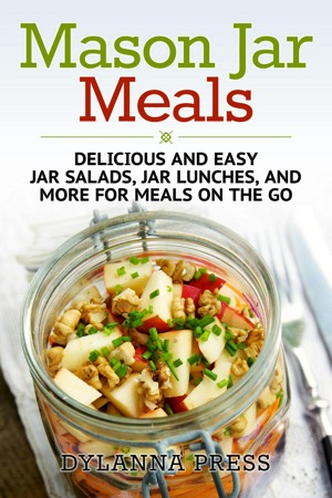Mason Jar Meals: Delicious and Easy Jar Salads, Jar Lunches, and More for Meals on the Go