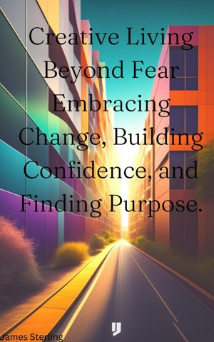 Creative Living Beyond Fear Embracing Change, Building Confidence, and Finding Purpose.