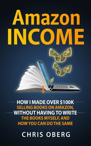 Amazon Income: How I Made Over $100K Selling Books On Amazon, Without Having To Write The Books Myself, And How You Can Do The Same