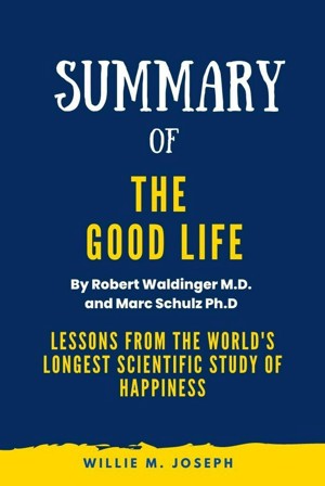 Summary of The Good Life By Robert Waldinger M.D. and Marc Schulz Ph.D: Lessons from the World's Longest Scientific Study of Happiness