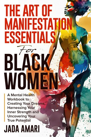 The Art of Manifestation Essentials for Black Women: A Mental Health Workbook to Creating Your Dreams, Harnessing Your Inner Strength and Uncovering Your True Potential