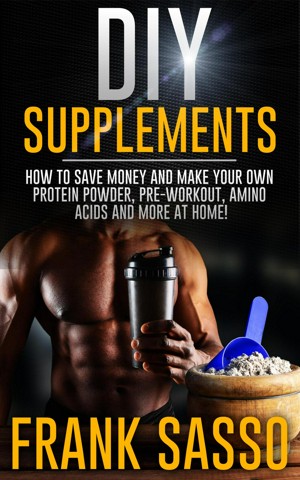 DIY Supplements: How To Save Money and Make Your Own Protein Powder, Pre-Workout, Amino Acids And More At Home!