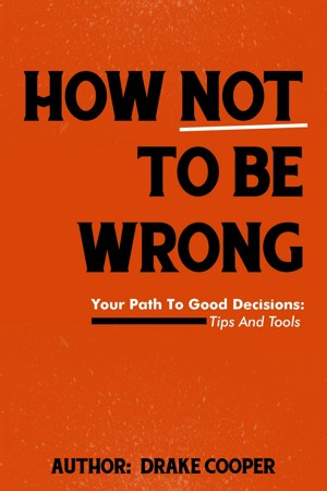 How Not To Be Wrong: Your Path To Good Decisions: Tips And Tools