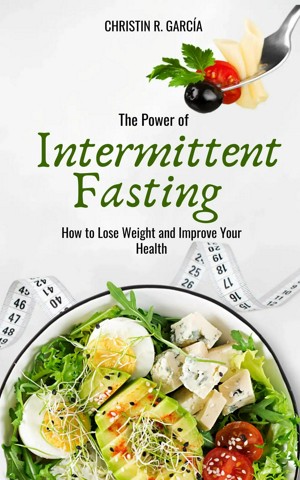 The Power Of Intermittent Fasting: How To Lose Weight And Improve Your Health